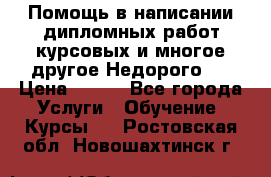 Помощь в написании дипломных работ,курсовых и многое другое.Недорого!! › Цена ­ 300 - Все города Услуги » Обучение. Курсы   . Ростовская обл.,Новошахтинск г.